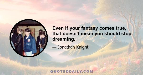 Even if your fantasy comes true, that doesn't mean you should stop dreaming.