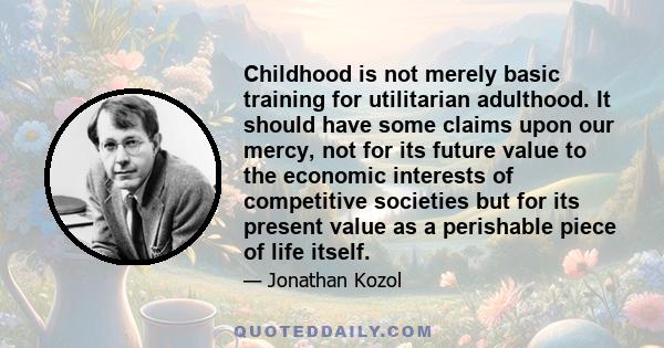 Childhood is not merely basic training for utilitarian adulthood. It should have some claims upon our mercy, not for its future value to the economic interests of competitive societies but for its present value as a