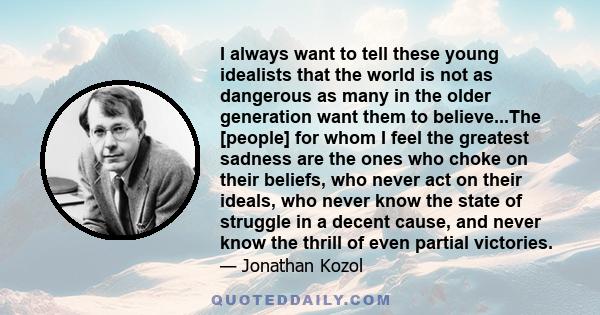 I always want to tell these young idealists that the world is not as dangerous as many in the older generation want them to believe...The [people] for whom I feel the greatest sadness are the ones who choke on their