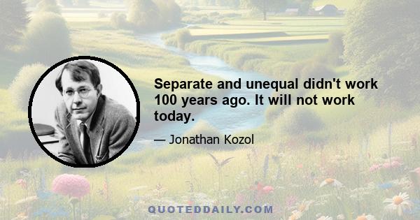 Separate and unequal didn't work 100 years ago. It will not work today.