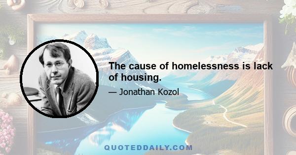 The cause of homelessness is lack of housing.