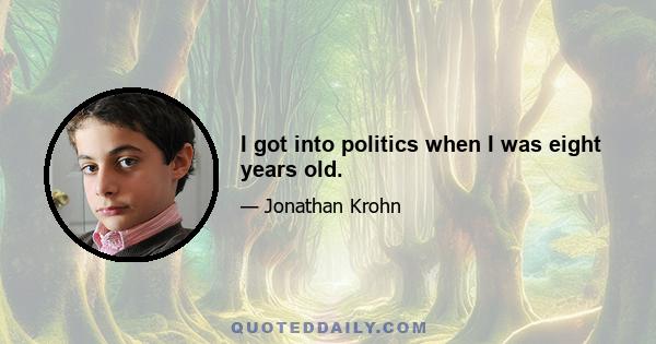 I got into politics when I was eight years old.