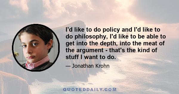 I'd like to do policy and I'd like to do philosophy, I'd like to be able to get into the depth, into the meat of the argument - that's the kind of stuff I want to do.