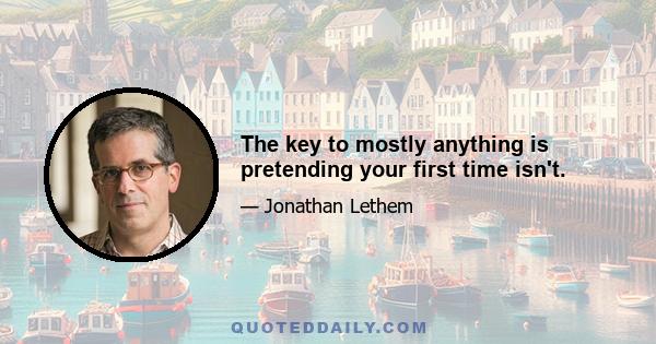 The key to mostly anything is pretending your first time isn't.