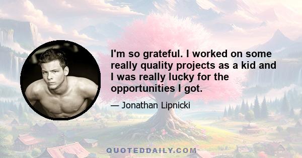 I'm so grateful. I worked on some really quality projects as a kid and I was really lucky for the opportunities I got.