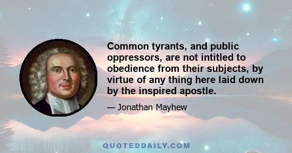 Common tyrants, and public oppressors, are not intitled to obedience from their subjects, by virtue of any thing here laid down by the inspired apostle.