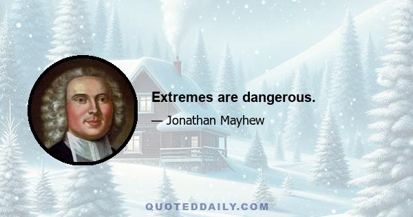 Extremes are dangerous.