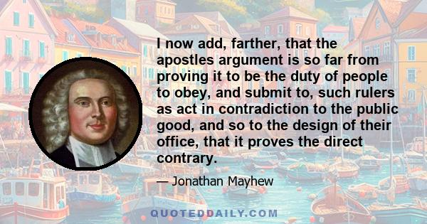 I now add, farther, that the apostles argument is so far from proving it to be the duty of people to obey, and submit to, such rulers as act in contradiction to the public good, and so to the design of their office,