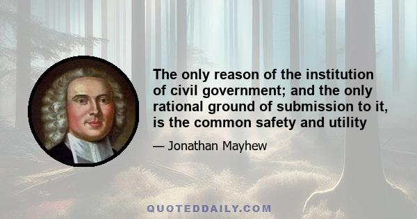 The only reason of the institution of civil government; and the only rational ground of submission to it, is the common safety and utility