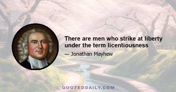 There are men who strike at liberty under the term licentiousness