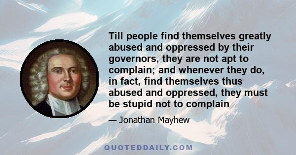 Till people find themselves greatly abused and oppressed by their governors, they are not apt to complain; and whenever they do, in fact, find themselves thus abused and oppressed, they must be stupid not to complain