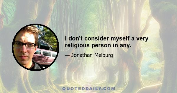 I don't consider myself a very religious person in any.