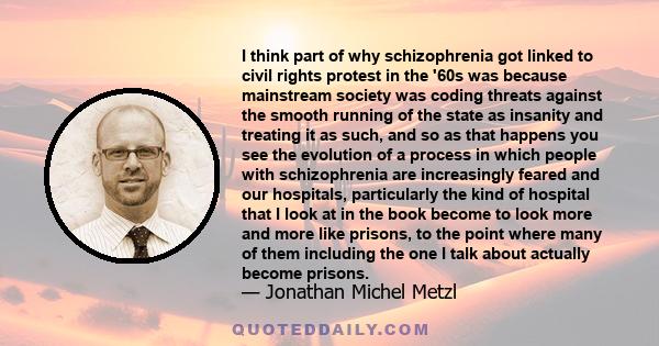 I think part of why schizophrenia got linked to civil rights protest in the '60s was because mainstream society was coding threats against the smooth running of the state as insanity and treating it as such, and so as