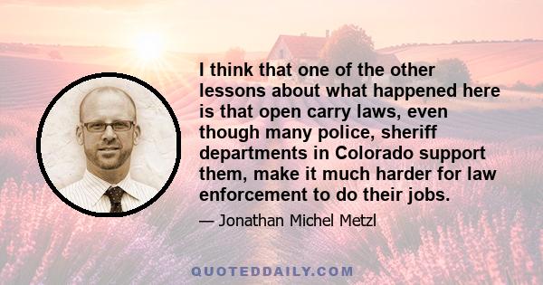I think that one of the other lessons about what happened here is that open carry laws, even though many police, sheriff departments in Colorado support them, make it much harder for law enforcement to do their jobs.
