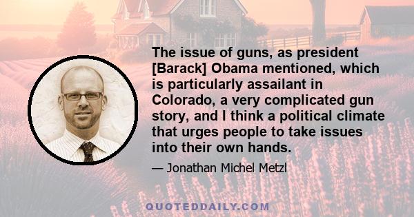 The issue of guns, as president [Barack] Obama mentioned, which is particularly assailant in Colorado, a very complicated gun story, and I think a political climate that urges people to take issues into their own hands.