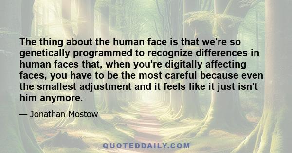 The thing about the human face is that we're so genetically programmed to recognize differences in human faces that, when you're digitally affecting faces, you have to be the most careful because even the smallest