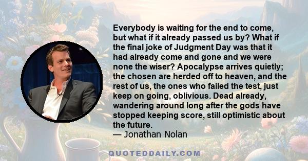 Everybody is waiting for the end to come, but what if it already passed us by? What if the final joke of Judgment Day was that it had already come and gone and we were none the wiser? Apocalypse arrives quietly; the