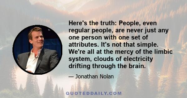 Here's the truth: People, even regular people, are never just any one person with one set of attributes. It's not that simple. We're all at the mercy of the limbic system, clouds of electricity drifting through the