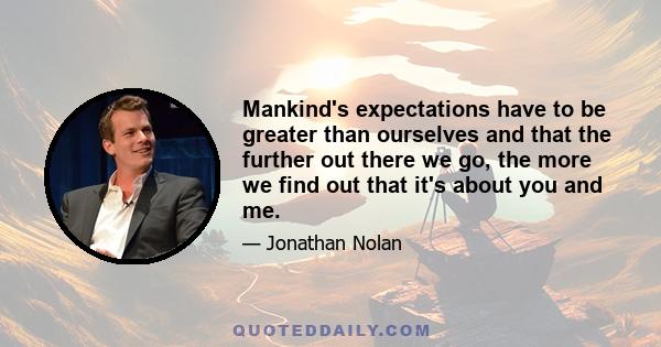 Mankind's expectations have to be greater than ourselves and that the further out there we go, the more we find out that it's about you and me.