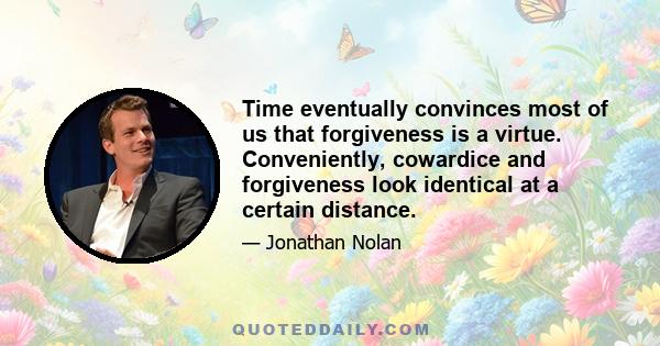 Time eventually convinces most of us that forgiveness is a virtue. Conveniently, cowardice and forgiveness look identical at a certain distance.