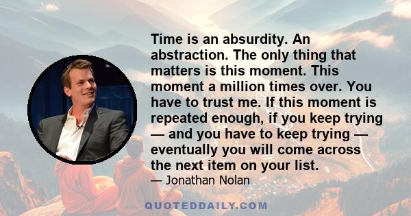 Time is an absurdity. An abstraction. The only thing that matters is this moment. This moment a million times over. You have to trust me. If this moment is repeated enough, if you keep trying — and you have to keep