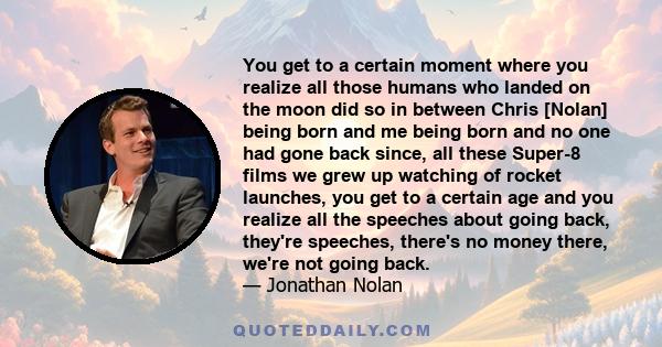 You get to a certain moment where you realize all those humans who landed on the moon did so in between Chris [Nolan] being born and me being born and no one had gone back since, all these Super-8 films we grew up