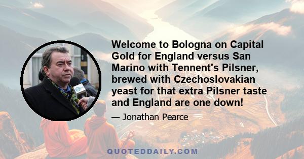 Welcome to Bologna on Capital Gold for England versus San Marino with Tennent's Pilsner, brewed with Czechoslovakian yeast for that extra Pilsner taste and England are one down!