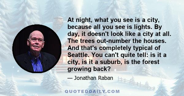 At night, what you see is a city, because all you see is lights. By day, it doesn't look like a city at all. The trees out-number the houses. And that's completely typical of Seattle. You can't quite tell: is it a city, 