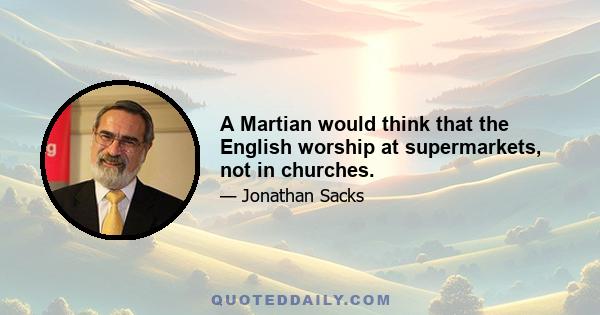 A Martian would think that the English worship at supermarkets, not in churches.