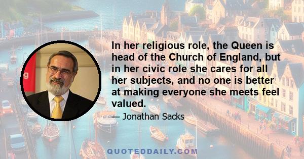 In her religious role, the Queen is head of the Church of England, but in her civic role she cares for all her subjects, and no one is better at making everyone she meets feel valued.