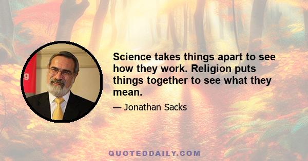 Science takes things apart to see how they work. Religion puts things together to see what they mean.