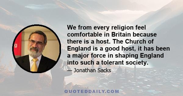 We from every religion feel comfortable in Britain because there is a host. The Church of England is a good host, it has been a major force in shaping England into such a tolerant society.