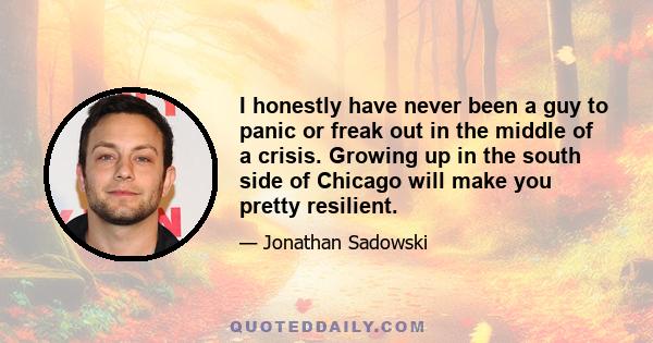 I honestly have never been a guy to panic or freak out in the middle of a crisis. Growing up in the south side of Chicago will make you pretty resilient.