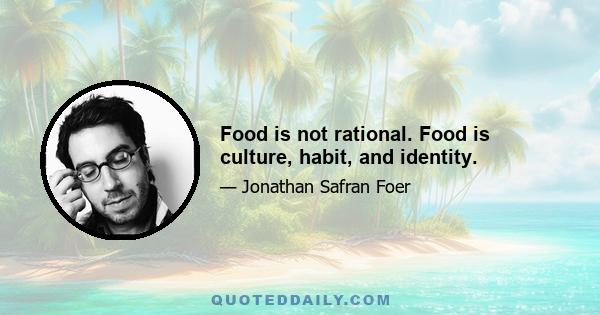 Food is not rational. Food is culture, habit, and identity.