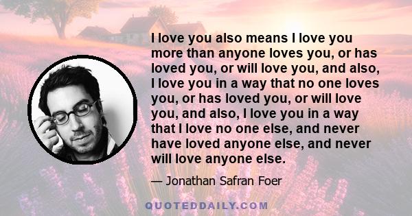 I love you also means I love you more than anyone loves you, or has loved you, or will love you, and also, I love you in a way that no one loves you, or has loved you, or will love you, and also, I love you in a way