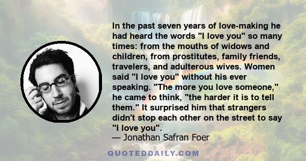 In the past seven years of love-making he had heard the words I love you so many times: from the mouths of widows and children, from prostitutes, family friends, travelers, and adulterous wives. Women said I love you