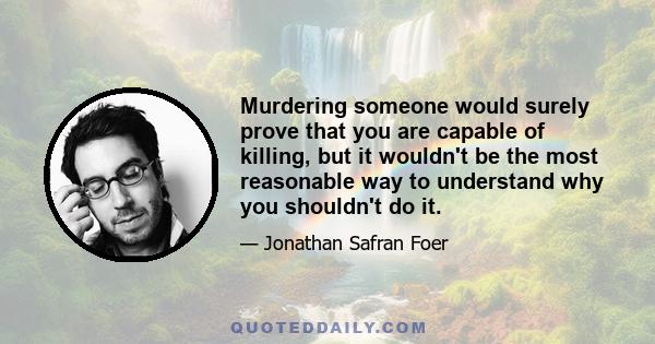 Murdering someone would surely prove that you are capable of killing, but it wouldn't be the most reasonable way to understand why you shouldn't do it.