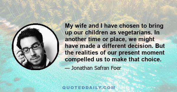 My wife and I have chosen to bring up our children as vegetarians. In another time or place, we might have made a different decision. But the realities of our present moment compelled us to make that choice.