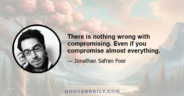 There is nothing wrong with compromising. Even if you compromise almost everything.