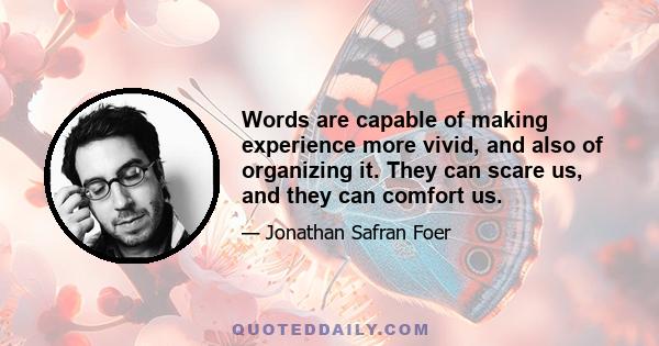 Words are capable of making experience more vivid, and also of organizing it. They can scare us, and they can comfort us.