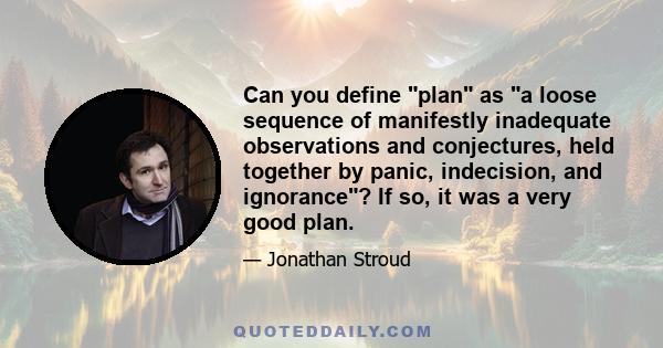 Can you define plan as a loose sequence of manifestly inadequate observations and conjectures, held together by panic, indecision, and ignorance? If so, it was a very good plan.