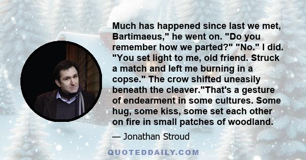 Much has happened since last we met, Bartimaeus, he went on. Do you remember how we parted? No. I did. You set light to me, old friend. Struck a match and left me burning in a copse. The crow shifted uneasily beneath