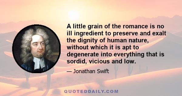 A little grain of the romance is no ill ingredient to preserve and exalt the dignity of human nature, without which it is apt to degenerate into everything that is sordid, vicious and low.