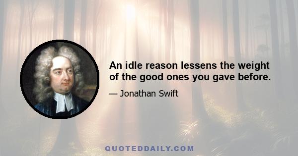 An idle reason lessens the weight of the good ones you gave before.