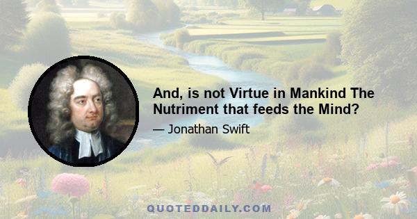 And, is not Virtue in Mankind The Nutriment that feeds the Mind?