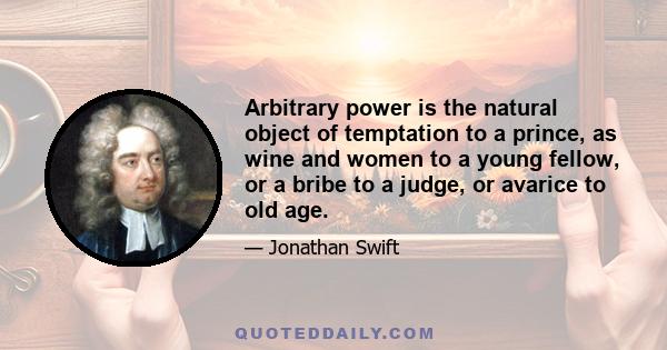 Arbitrary power is the natural object of temptation to a prince, as wine and women to a young fellow, or a bribe to a judge, or avarice to old age.