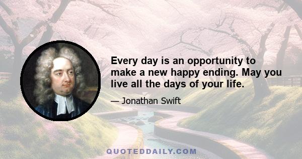 Every day is an opportunity to make a new happy ending. May you live all the days of your life.