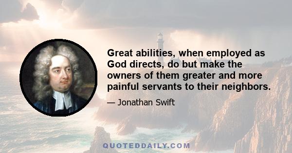 Great abilities, when employed as God directs, do but make the owners of them greater and more painful servants to their neighbors.