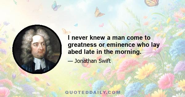 I never knew a man come to greatness or eminence who lay abed late in the morning.