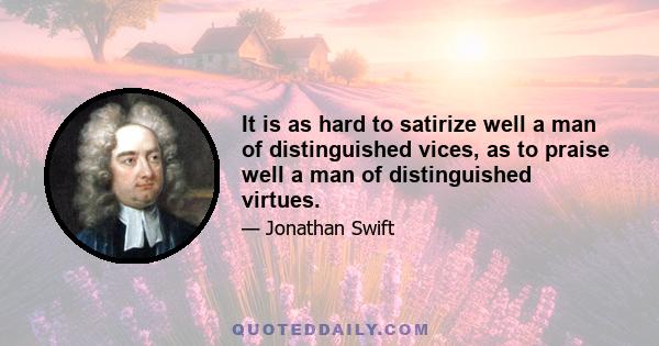 It is as hard to satirize well a man of distinguished vices, as to praise well a man of distinguished virtues.